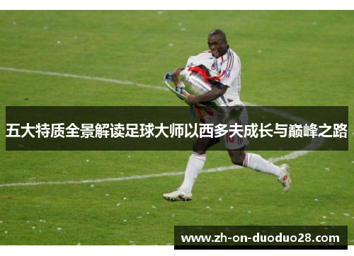 五大特质全景解读足球大师以西多夫成长与巅峰之路