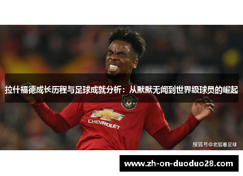 拉什福德成长历程与足球成就分析：从默默无闻到世界级球员的崛起