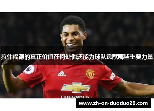 拉什福德的真正价值在何处他还能为球队贡献哪些重要力量