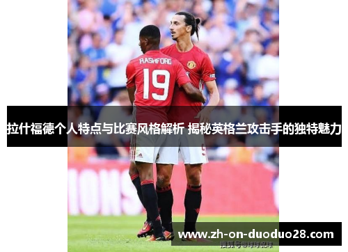 拉什福德个人特点与比赛风格解析 揭秘英格兰攻击手的独特魅力