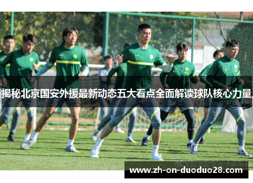 揭秘北京国安外援最新动态五大看点全面解读球队核心力量