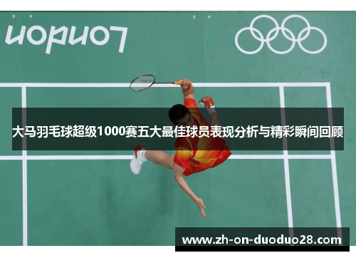 大马羽毛球超级1000赛五大最佳球员表现分析与精彩瞬间回顾