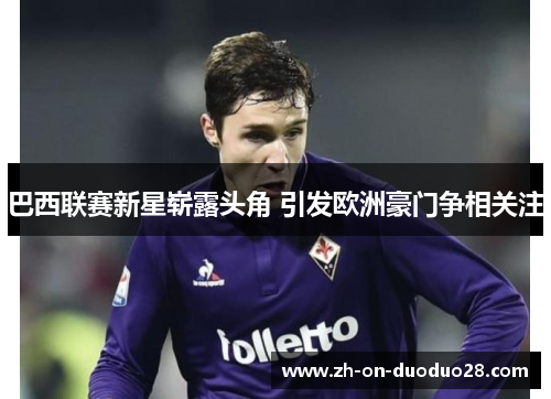 巴西联赛新星崭露头角 引发欧洲豪门争相关注 巴西联赛新星崭露头角 引发欧洲豪门争相关注