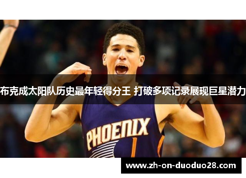 布克成太阳队历史最年轻得分王 打破多项记录展现巨星潜力 布克成太阳队历史最年轻得分王 打破多项记录展现巨星潜力