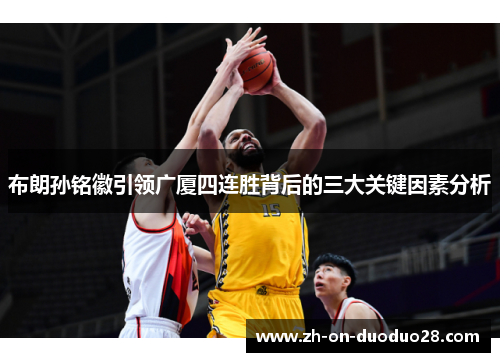 布朗孙铭徽引领广厦四连胜背后的三大关键因素分析 布朗孙铭徽引领广厦四连胜背后的三大关键因素分析