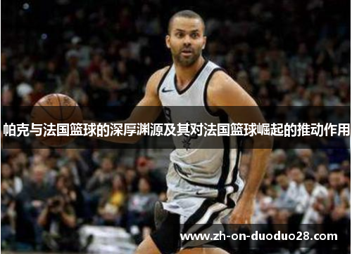 帕克与法国篮球的深厚渊源及其对法国篮球崛起的推动作用 帕克与法国篮球的深厚渊源及其对法国篮球崛起的推动作用