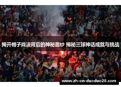 揭开帽子戏法背后的神秘面纱 揭秘三球神话成就与挑战 揭开帽子戏法背后的神秘面纱 揭秘三球神话成就与挑战
