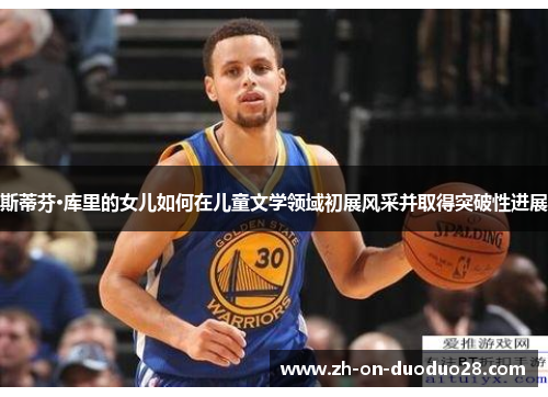 斯蒂芬·库里的女儿如何在儿童文学领域初展风采并取得突破性进展