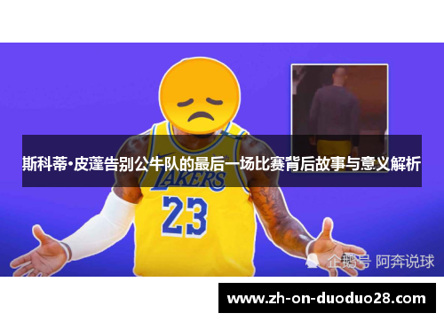斯科蒂·皮蓬告别公牛队的最后一场比赛背后故事与意义解析 斯科蒂·皮蓬告别公牛队的最后一场比赛背后故事与意义解析