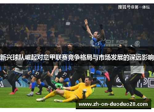 新兴球队崛起对意甲联赛竞争格局与市场发展的深远影响