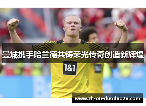 曼城携手哈兰德共铸荣光传奇创造新辉煌 曼城携手哈兰德共铸荣光传奇创造新辉煌
