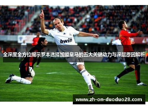 全深度全方位揭示罗本选择加盟皇马的五大关键动力与深层原因解析