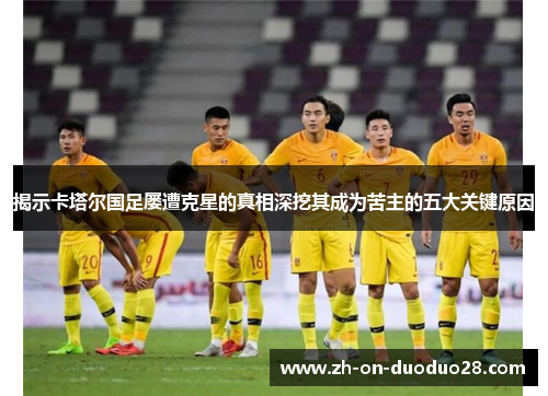 揭示卡塔尔国足屡遭克星的真相深挖其成为苦主的五大关键原因