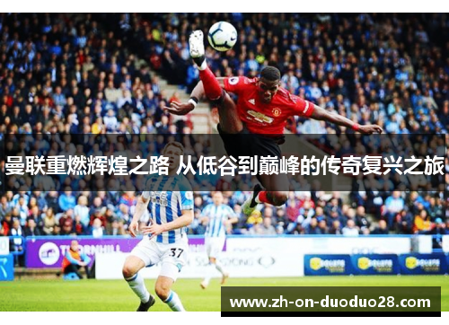 曼联重燃辉煌之路 从低谷到巅峰的传奇复兴之旅
