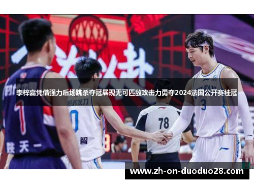 李梓嘉凭借强力后场跳杀夺冠展现无可匹敌攻击力勇夺2024法国公开赛桂冠