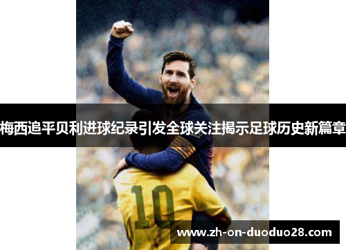 梅西追平贝利进球纪录引发全球关注揭示足球历史新篇章