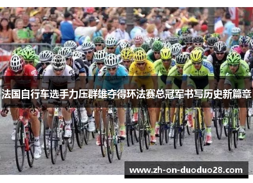 法国自行车选手力压群雄夺得环法赛总冠军书写历史新篇章