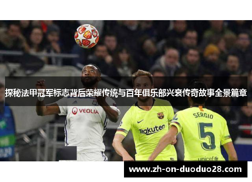 探秘法甲冠军标志背后荣耀传统与百年俱乐部兴衰传奇故事全景篇章