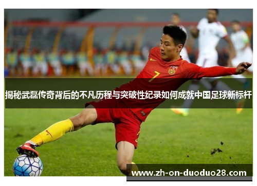 揭秘武磊传奇背后的不凡历程与突破性纪录如何成就中国足球新标杆 揭秘武磊传奇背后的不凡历程与突破性纪录如何成就中国足球新标杆