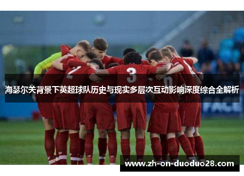 海瑟尔关背景下英超球队历史与现实多层次互动影响深度综合全解析 海瑟尔关背景下英超球队历史与现实多层次互动影响深度综合全解析