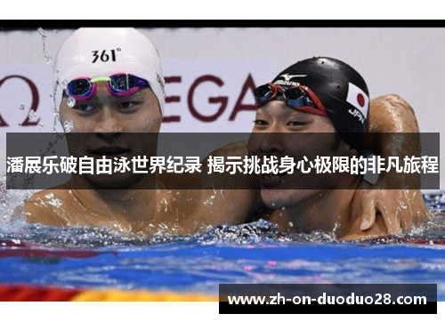 潘展乐破自由泳世界纪录 揭示挑战身心极限的非凡旅程 潘展乐破自由泳世界纪录 揭示挑战身心极限的非凡旅程