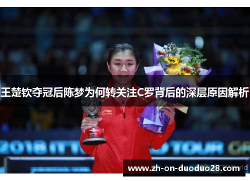 王楚钦夺冠后陈梦为何转关注C罗背后的深层原因解析 王楚钦夺冠后陈梦为何转关注C罗背后的深层原因解析