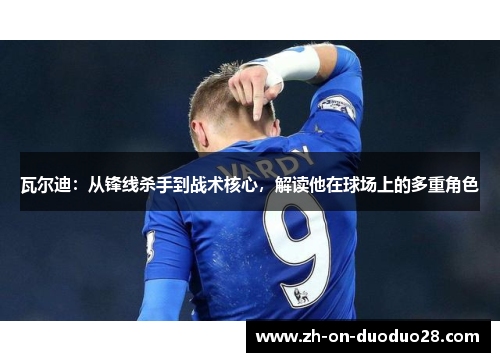 瓦尔迪：从锋线杀手到战术核心，解读他在球场上的多重角色