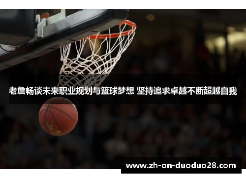 老詹畅谈未来职业规划与篮球梦想 坚持追求卓越不断超越自我