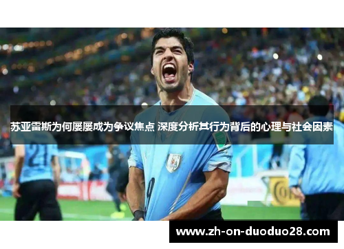 苏亚雷斯为何屡屡成为争议焦点 深度分析其行为背后的心理与社会因素