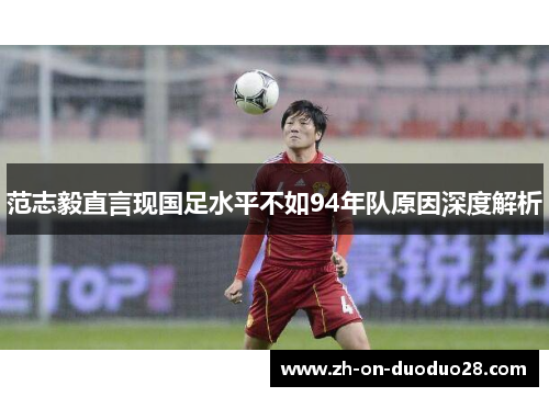 范志毅直言现国足水平不如94年队原因深度解析