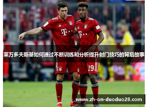 莱万多夫斯基如何通过不断训练和分析提升射门技巧的背后故事