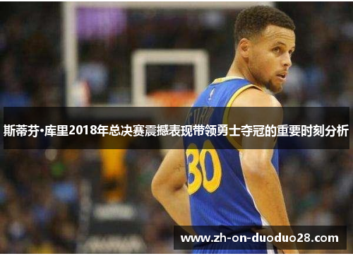斯蒂芬·库里2018年总决赛震撼表现带领勇士夺冠的重要时刻分析 斯蒂芬·库里2018年总决赛震撼表现带领勇士夺冠的重要时刻分析