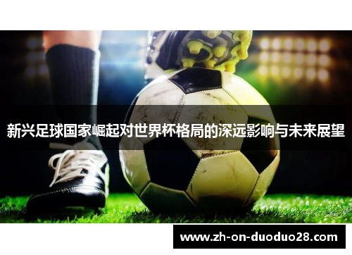 新兴足球国家崛起对世界杯格局的深远影响与未来展望