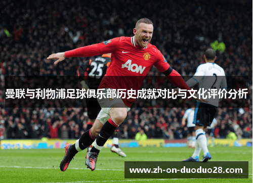 曼联与利物浦足球俱乐部历史成就对比与文化评价分析 曼联与利物浦足球俱乐部历史成就对比与文化评价分析