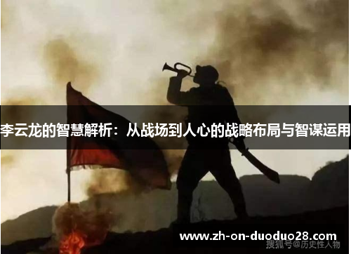 李云龙的智慧解析:从战场到人心的战略布局与智谋运用 李云龙的智慧解析:从战场到人心的战略布局与智谋运用
