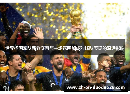 世界杯国家队新老交替与主场氛围加成对球队表现的深远影响 世界杯国家队新老交替与主场氛围加成对球队表现的深远影响