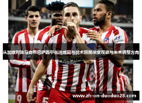从加维对阵马竞看巴萨西甲低迷成因与战术困局深度观察与未来调整方向