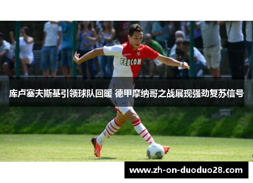 库卢塞夫斯基引领球队回暖 德甲摩纳哥之战展现强劲复苏信号