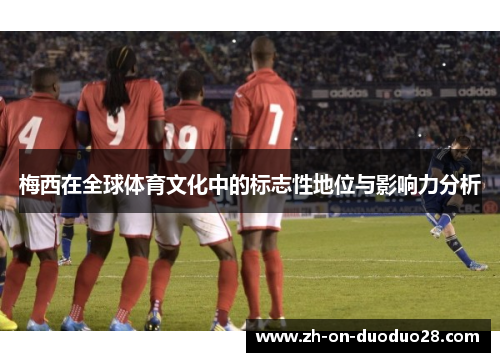 梅西在全球体育文化中的标志性地位与影响力分析