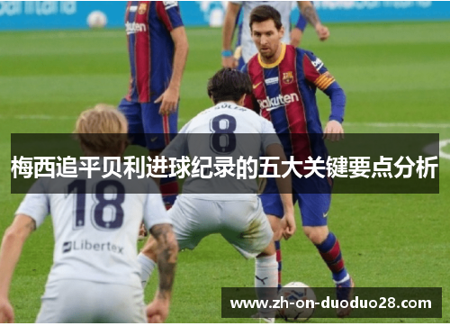 梅西追平贝利进球纪录的五大关键要点分析