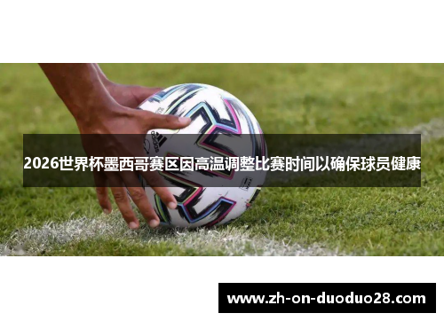 2026世界杯墨西哥赛区因高温调整比赛时间以确保球员健康