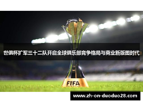 世俱杯扩军三十二队开启全球俱乐部竞争格局与商业新版图时代