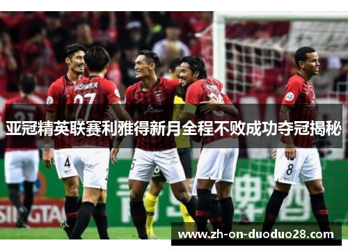亚冠精英联赛利雅得新月全程不败成功夺冠揭秘