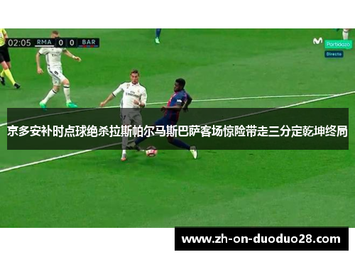 京多安补时点球绝杀拉斯帕尔马斯巴萨客场惊险带走三分定乾坤终局