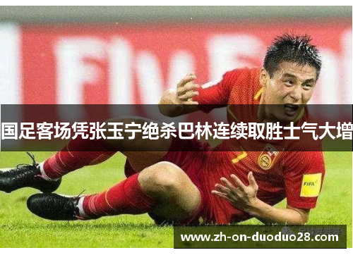 国足客场凭张玉宁绝杀巴林连续取胜士气大增