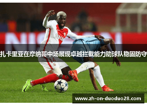 扎卡里亚在摩纳哥中场展现卓越拦截能力助球队稳固防守