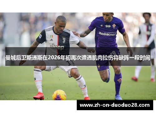 曼城后卫斯通斯在2026年初再次遭遇肌肉拉伤将缺阵一段时间 曼城后卫斯通斯在2026年初再次遭遇肌肉拉伤将缺阵一段时间