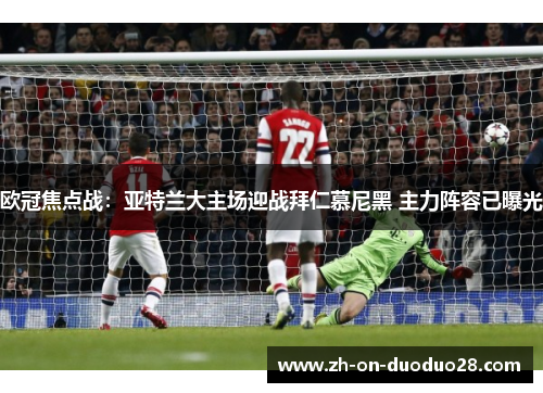 欧冠焦点战:亚特兰大主场迎战拜仁慕尼黑 主力阵容已曝光 欧冠焦点战:亚特兰大主场迎战拜仁慕尼黑 主力阵容已曝光