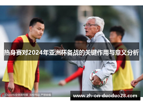 热身赛对2024年亚洲杯备战的关键作用与意义分析