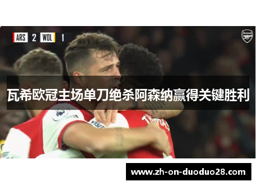 瓦希欧冠主场单刀绝杀阿森纳赢得关键胜利